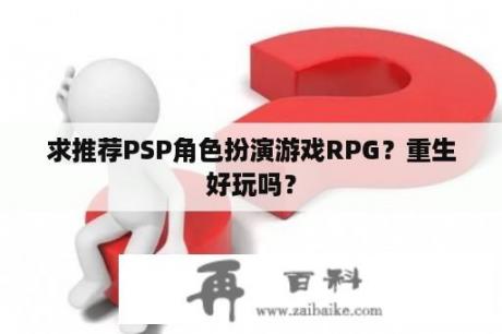 求推荐PSP角色扮演游戏RPG？重生好玩吗？