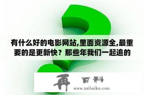 有什么好的电影网站,里面资源全,最重要的是更新快？那些年我们一起追的女孩资源