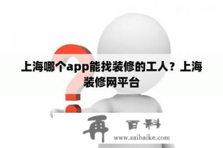 上海哪个app能找装修的工人？上海装修网平台