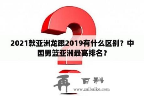 2021款亚洲龙跟2019有什么区别？中国男篮亚洲最高排名？