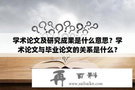 学术论文及研究成果是什么意思？学术论文与毕业论文的关系是什么？