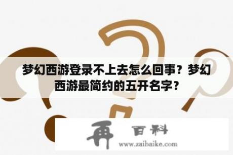 梦幻西游登录不上去怎么回事？梦幻西游最简约的五开名字？