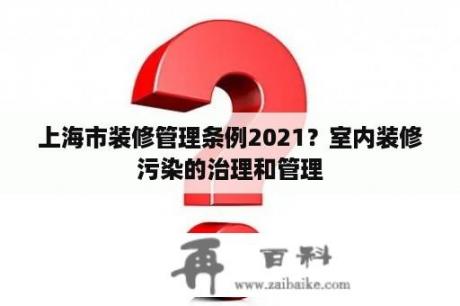 上海市装修管理条例2021？室内装修污染的治理和管理