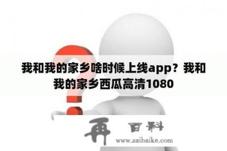 我和我的家乡啥时候上线app？我和我的家乡西瓜高清1080