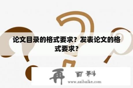 论文目录的格式要求？发表论文的格式要求？