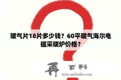 暖气片18片多少钱？60平暖气海尔电磁采暖炉价格？