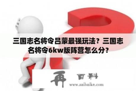 三国志名将令吕蒙最强玩法？三国志名将令6kw版阵营怎么分？