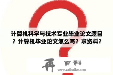 计算机科学与技术专业毕业论文题目？计算机毕业论文怎么写？求资料？