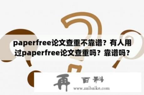 paperfree论文查重不靠谱？有人用过paperfree论文查重吗？靠谱吗？