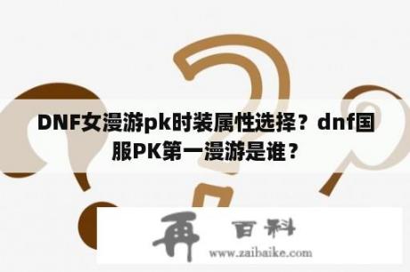 DNF女漫游pk时装属性选择？dnf国服PK第一漫游是谁？