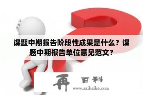 课题中期报告阶段性成果是什么？课题中期报告单位意见范文？