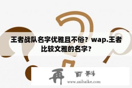 王者战队名字优雅且不俗？wap.王者比较文雅的名字？