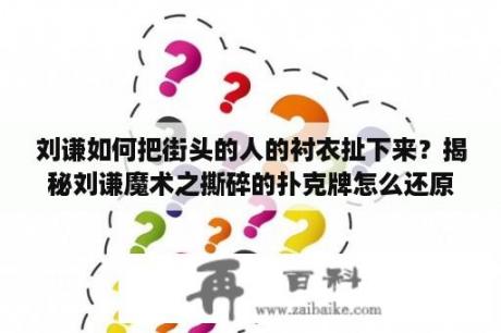 刘谦如何把街头的人的衬衣扯下来？揭秘刘谦魔术之撕碎的扑克牌怎么还原？