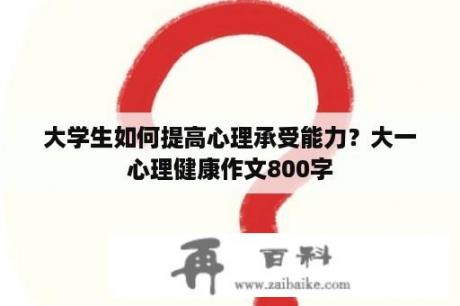 大学生如何提高心理承受能力？大一心理健康作文800字