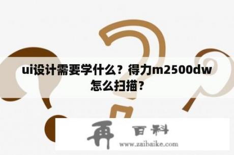 ui设计需要学什么？得力m2500dw怎么扫描？