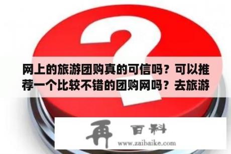 网上的旅游团购真的可信吗？可以推荐一个比较不错的团购网吗？去旅游去哪个网站报团好，是途牛还是悠哉，还是携程？