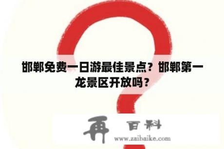 邯郸免费一日游最佳景点？邯郸第一龙景区开放吗？