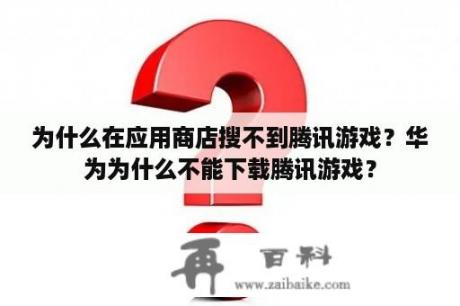 为什么在应用商店搜不到腾讯游戏？华为为什么不能下载腾讯游戏？