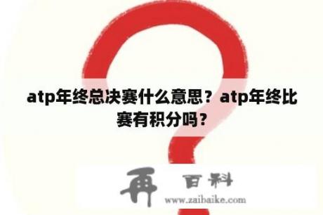 atp年终总决赛什么意思？atp年终比赛有积分吗？