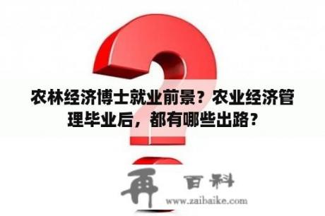 农林经济博士就业前景？农业经济管理毕业后，都有哪些出路？