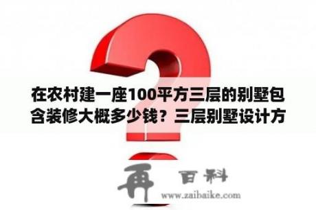 在农村建一座100平方三层的别墅包含装修大概多少钱？三层别墅设计方法？