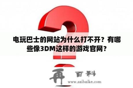 电玩巴士的网站为什么打不开？有哪些像3DM这样的游戏官网？