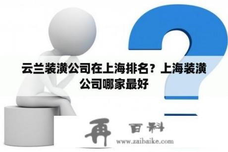 云兰装潢公司在上海排名？上海装潢公司哪家最好