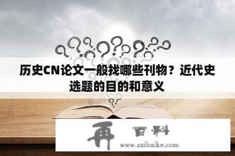 历史CN论文一般找哪些刊物？近代史选题的目的和意义