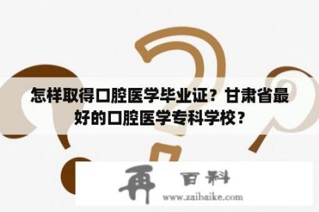 怎样取得口腔医学毕业证？甘肃省最好的口腔医学专科学校？