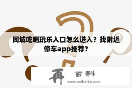 同城吃喝玩乐入口怎么进入？找附近修车app推荐？