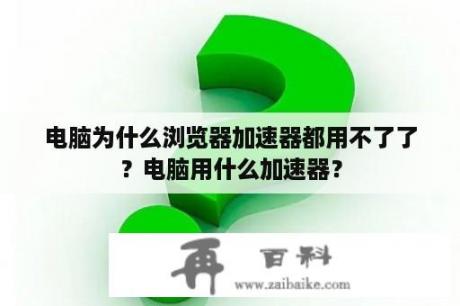 电脑为什么浏览器加速器都用不了了？电脑用什么加速器？