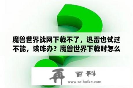 魔兽世界战网下载不了，迅雷也试过不能，该咋办？魔兽世界下载时怎么加速？