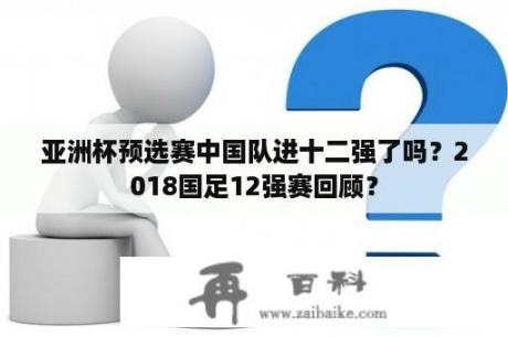 亚洲杯预选赛中国队进十二强了吗？2018国足12强赛回顾？