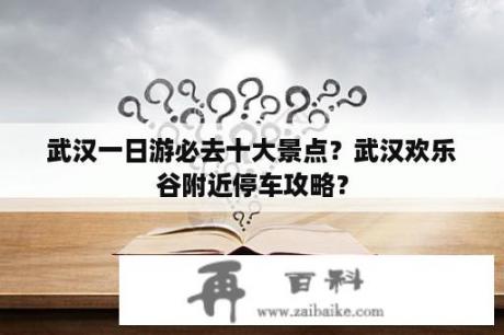 武汉一日游必去十大景点？武汉欢乐谷附近停车攻略？