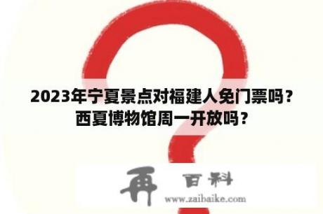 2023年宁夏景点对福建人免门票吗？西夏博物馆周一开放吗？