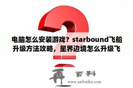 电脑怎么安装游戏？starbound飞船升级方法攻略，星界边境怎么升级飞船？