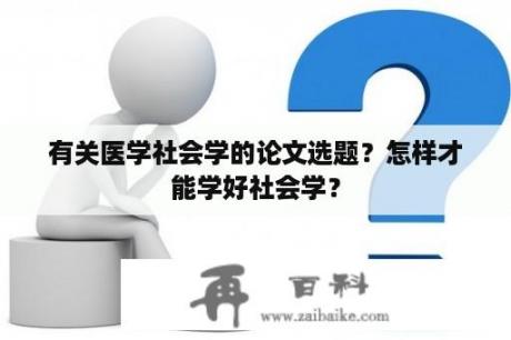 有关医学社会学的论文选题？怎样才能学好社会学？