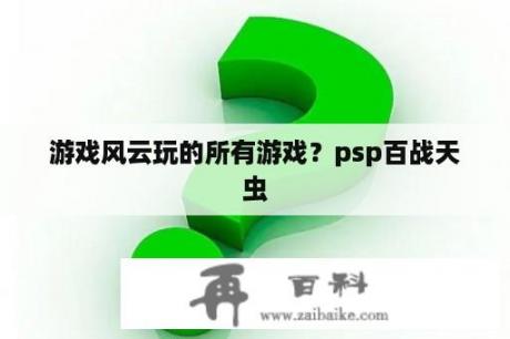 游戏风云玩的所有游戏？psp百战天虫