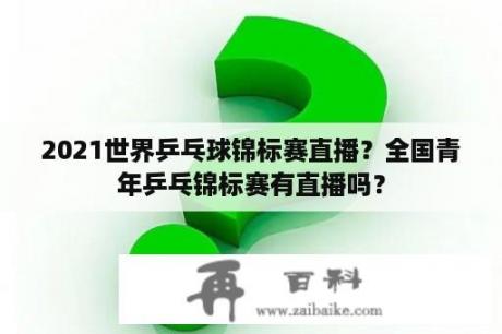 2021世界乒乓球锦标赛直播？全国青年乒乓锦标赛有直播吗？