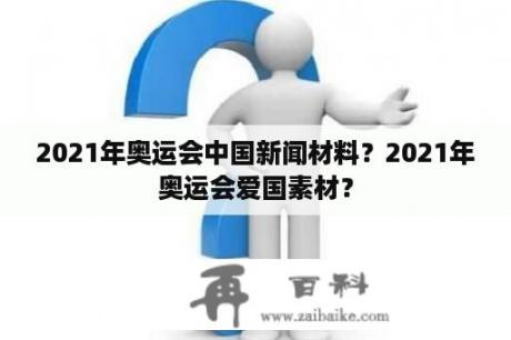 2021年奥运会中国新闻材料？2021年奥运会爱国素材？