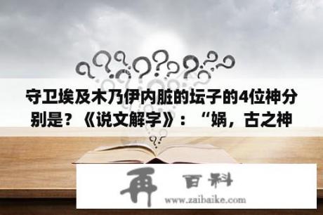 守卫埃及木乃伊内脏的坛子的4位神分别是？《说文解字》：“娲，古之神圣女，化万物者也。”是什么意思？