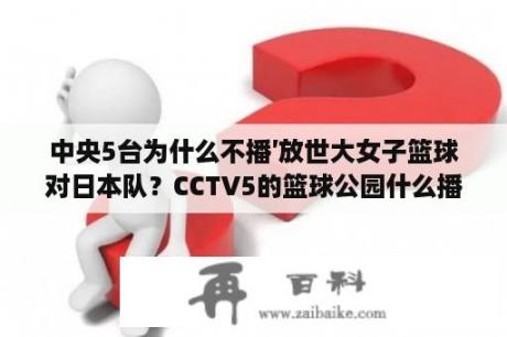 中央5台为什么不播′放世大女子篮球对日本队？CCTV5的篮球公园什么播？