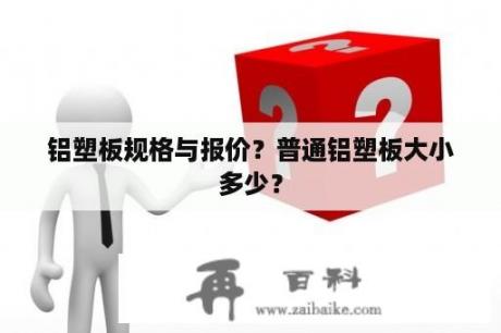 铝塑板规格与报价？普通铝塑板大小多少？