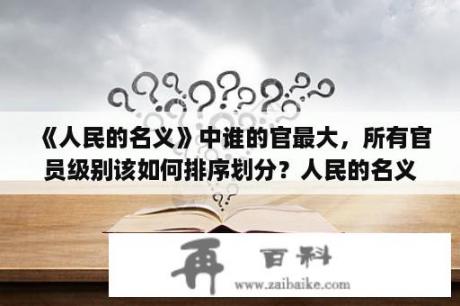 《人民的名义》中谁的官最大，所有官员级别该如何排序划分？人民的名义1080p百度云盘链接