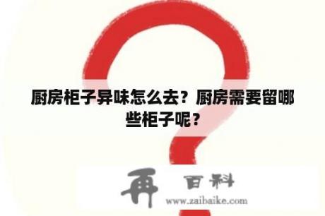 厨房柜子异味怎么去？厨房需要留哪些柜子呢？