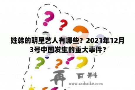 姓韩的明星艺人有哪些？2021年12月3号中国发生的重大事件？