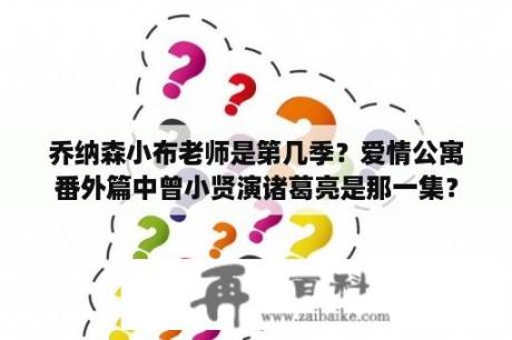 乔纳森小布老师是第几季？爱情公寓番外篇中曾小贤演诸葛亮是那一集？