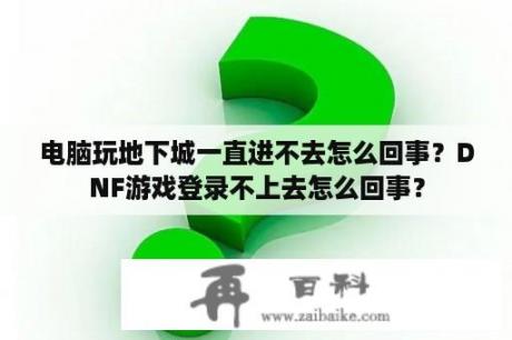 电脑玩地下城一直进不去怎么回事？DNF游戏登录不上去怎么回事？