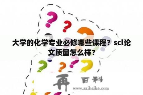 大学的化学专业必修哪些课程？scl论文质量怎么样？