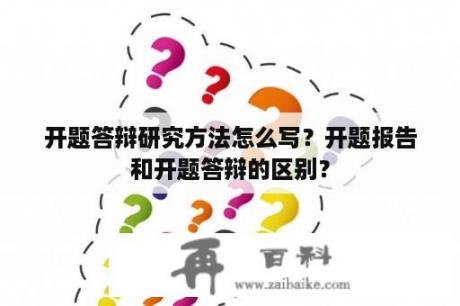 开题答辩研究方法怎么写？开题报告和开题答辩的区别？